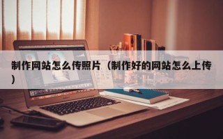 玉溪制作网站怎么传照片（制作好的网站怎么上传）