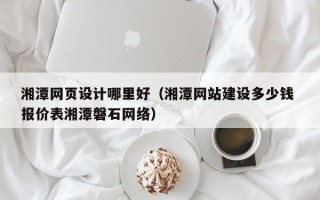 玉溪湘潭网页设计哪里好（湘潭网站建设多少钱 报价表湘潭磐石网络）