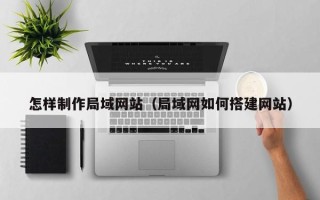 玉溪怎样制作局域网站（局域网如何搭建网站）