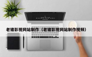 玉溪老猪影视网站制作（老猪影视网站制作视频）