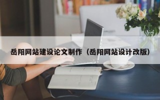 玉溪岳阳网站建设论文制作（岳阳网站设计改版）