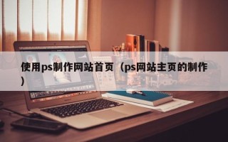 玉溪使用ps制作网站首页（ps网站主页的制作）